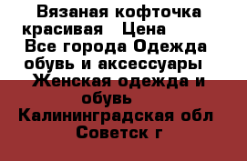 Вязаная кофточка красивая › Цена ­ 400 - Все города Одежда, обувь и аксессуары » Женская одежда и обувь   . Калининградская обл.,Советск г.